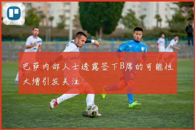 巴萨内部人士透露签下B席的可能性大增引发关注
