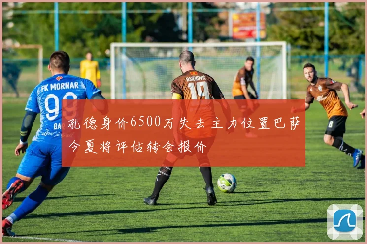 孔德身价6500万失去主力位置巴萨今夏将评估转会报价