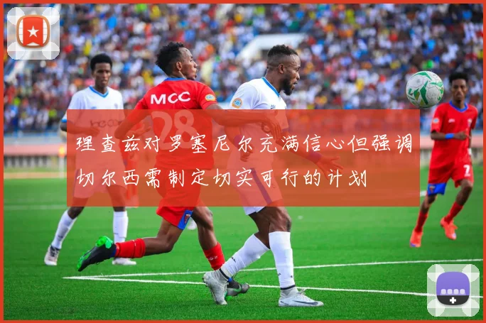 理查兹对罗塞尼尔充满信心但强调切尔西需制定切实可行的计划