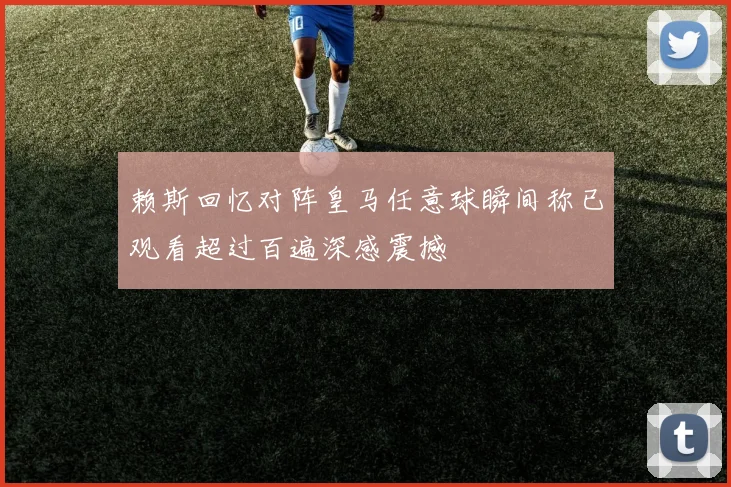 赖斯回忆对阵皇马任意球瞬间称已观看超过百遍深感震撼