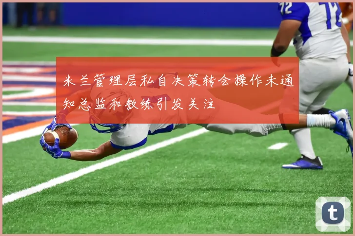 米兰管理层私自决策转会操作未通知总监和教练引发关注