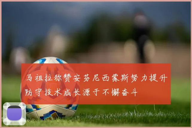 马祖拉称赞安芬尼西蒙斯努力提升防守技术成长源于不懈奋斗