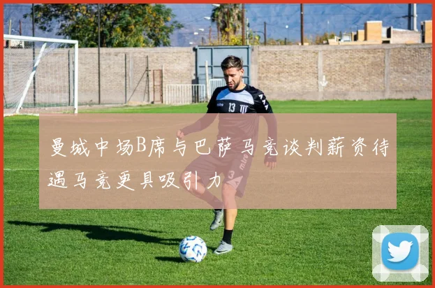 曼城中场B席与巴萨马竞谈判薪资待遇马竞更具吸引力