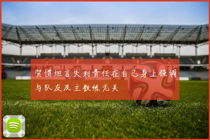 贺惯坦言失利责任在自己身上强调与队友及主教练无关