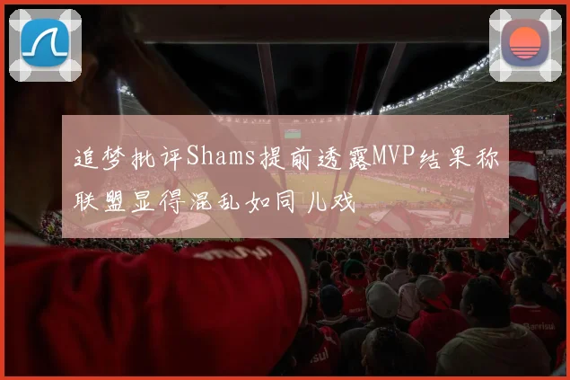 追梦批评Shams提前透露MVP结果称联盟显得混乱如同儿戏