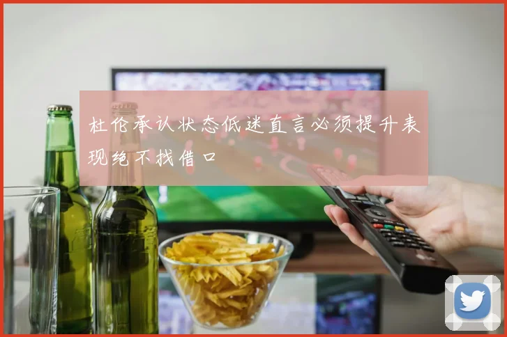 杜伦承认状态低迷直言必须提升表现绝不找借口