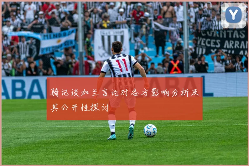 骑记谈加兰言论对各方影响分析及其公开性探讨