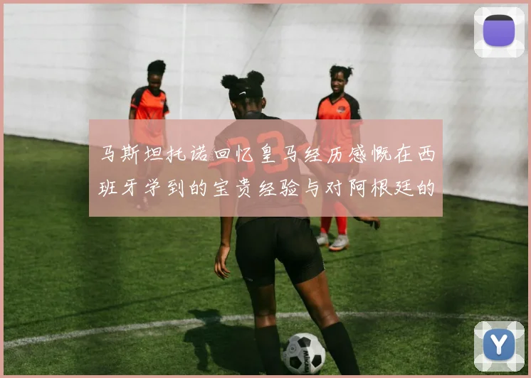 马斯坦托诺回忆皇马经历感慨在西班牙学到的宝贵经验与对阿根廷的思念