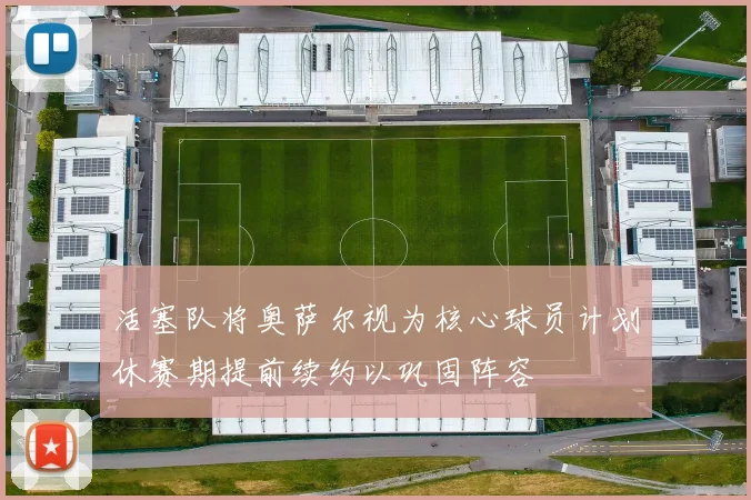 活塞队将奥萨尔视为核心球员计划休赛期提前续约以巩固阵容