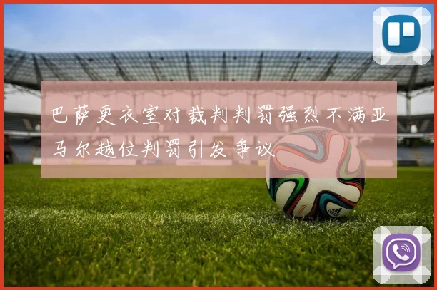 巴萨更衣室对裁判判罚强烈不满亚马尔越位判罚引发争议