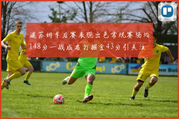 道苏姆季后赛表现出色常规赛场均148分一战成名打掘金43分引关注