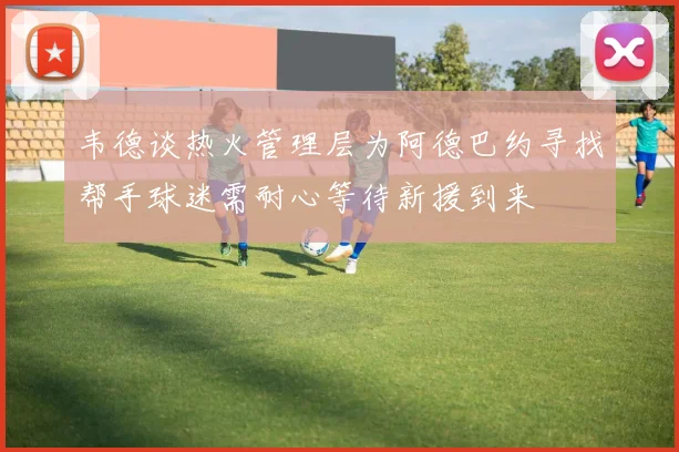 韦德谈热火管理层为阿德巴约寻找帮手球迷需耐心等待新援到来