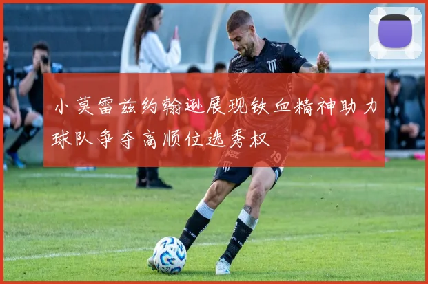 小莫雷兹约翰逊展现铁血精神助力球队争夺高顺位选秀权