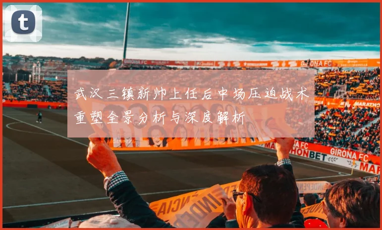 武汉三镇新帅上任后中场压迫战术重塑全景分析与深度解析