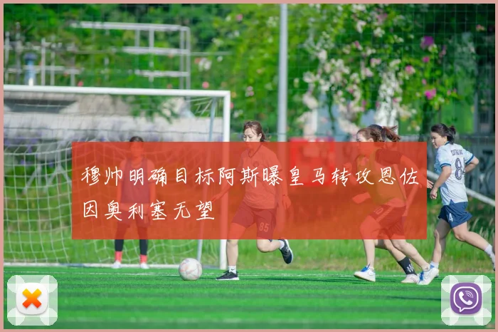 穆帅明确目标阿斯曝皇马转攻恩佐因奥利塞无望