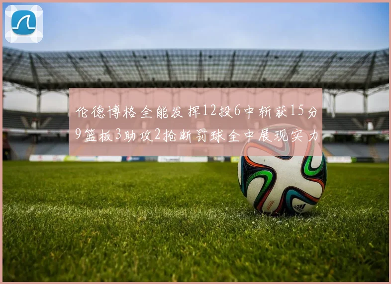 伦德博格全能发挥12投6中斩获15分9篮板3助攻2抢断罚球全中展现实力