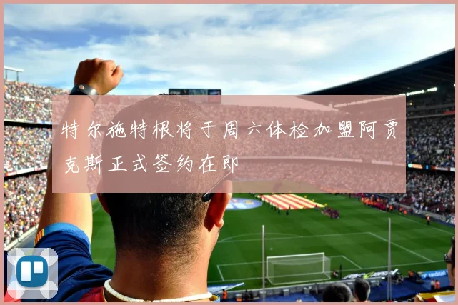 特尔施特根将于周六体检加盟阿贾克斯正式签约在即